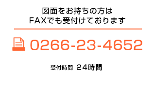 図面をお持ちの方はFAXでも受付けております 0266-23-4652 受付時間24時間
